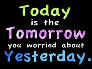 Today is the tomorrow we worried about yesterday Picture Quote #1