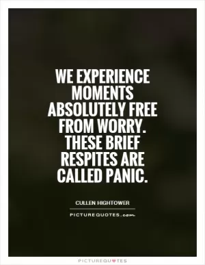 We experience moments absolutely free from worry. These brief respites are called panic Picture Quote #1
