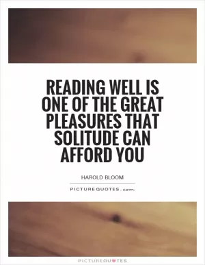 Reading well is one of the great pleasures that solitude can afford you Picture Quote #1