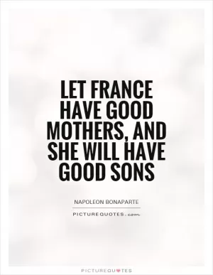 Let France have good mothers, and she will have good sons Picture Quote #1