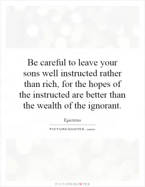 Be careful to leave your sons well instructed rather than rich, for the hopes of the instructed are better than the wealth of the ignorant Picture Quote #1