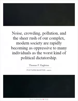 Noise, crowding, pollution, and the sheer rush of our complex, modern society are rapidly becoming as oppressive to many individuals as the worst kind of political dictatorship Picture Quote #1