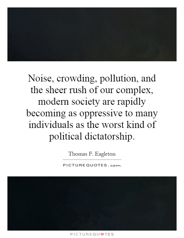 Noise, crowding, pollution, and the sheer rush of our complex, modern society are rapidly becoming as oppressive to many individuals as the worst kind of political dictatorship Picture Quote #1
