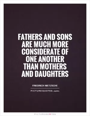 Fathers and sons are much more considerate of one another than mothers and daughters Picture Quote #1