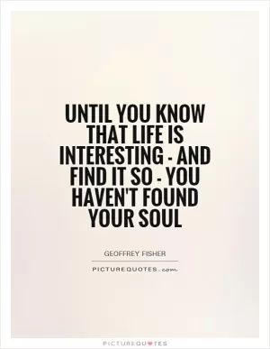 Until you know that life is interesting - and find it so - you haven't found your soul Picture Quote #1