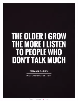 The older I grow the more I listen to people who don't talk much Picture Quote #1