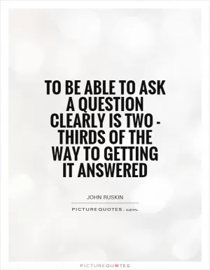 To be able to ask a question clearly is two - thirds of the way to getting it answered Picture Quote #1