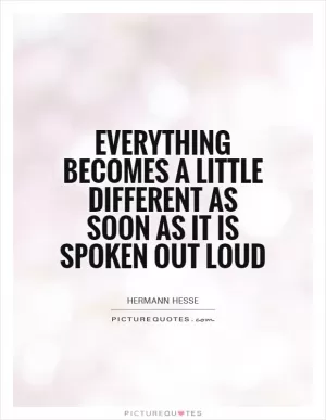 Everything becomes a little different as soon as it is spoken out loud Picture Quote #1