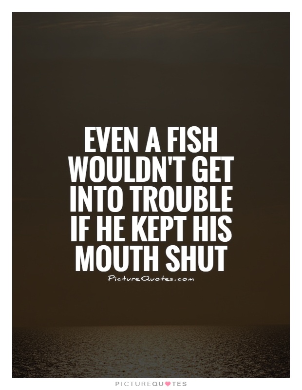 Even a fish wouldn't get into trouble if he kept his mouth shut Picture Quote #1