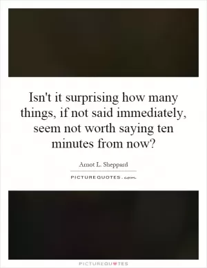 Isn't it surprising how many things, if not said immediately, seem not worth saying ten minutes from now? Picture Quote #1