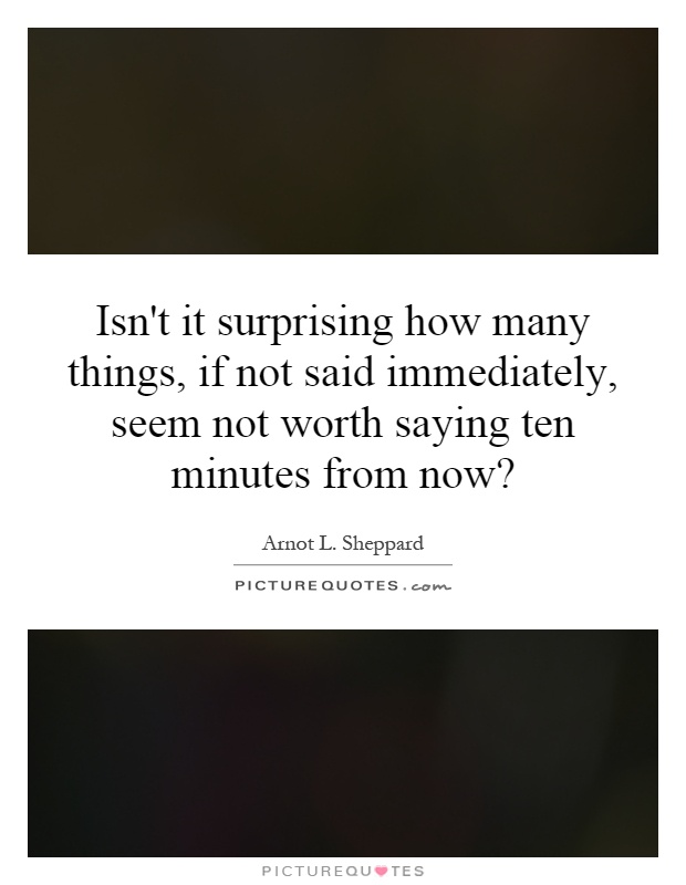 Isn't it surprising how many things, if not said immediately, seem not worth saying ten minutes from now? Picture Quote #1