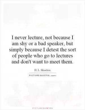 I never lecture, not because I am shy or a bad speaker, but simply because I detest the sort of people who go to lectures and don't want to meet them Picture Quote #1