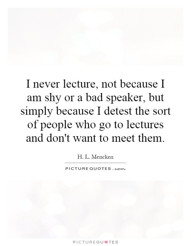 I never lecture, not because I am shy or a bad speaker, but simply because I detest the sort of people who go to lectures and don't want to meet them Picture Quote #1