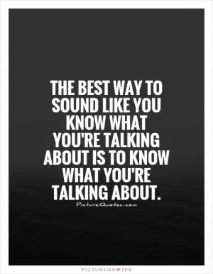 The best way to sound like you know what you're talking about is to know what you're talking about Picture Quote #1