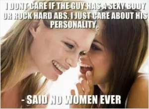 I don't care if the guy has a sexy body or rock hard abs. I just care about his personality. Said no woman ever Picture Quote #1
