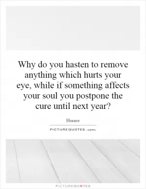 Why do you hasten to remove anything which hurts your eye, while if something affects your soul you postpone the cure until next year? Picture Quote #1