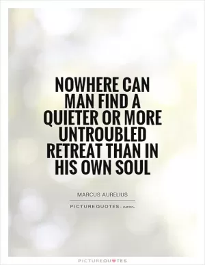 Nowhere can man find a quieter or more untroubled retreat than in his own soul Picture Quote #1