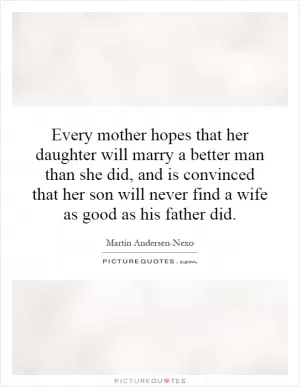 Every mother hopes that her daughter will marry a better man than she did, and is convinced that her son will never find a wife as good as his father did Picture Quote #1