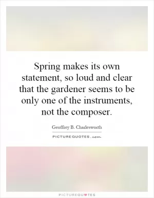 Spring makes its own statement, so loud and clear that the gardener seems to be only one of the instruments, not the composer Picture Quote #1