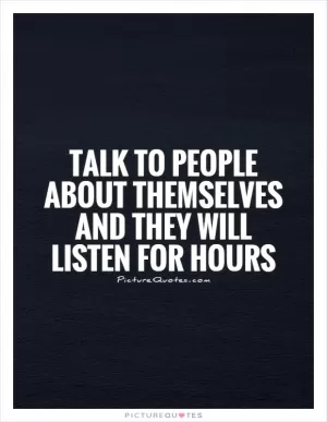 Talk to people about themselves and they will listen for hours Picture Quote #1