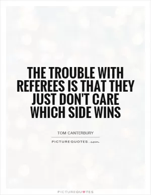 The trouble with referees is that they just don't care which side wins Picture Quote #1