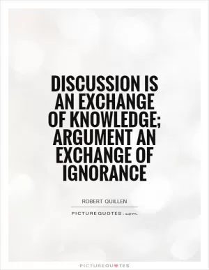 Discussion is an exchange of knowledge; argument an exchange of ignorance Picture Quote #1
