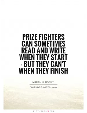 Prize fighters can sometimes read and write when they start - but they can't when they finish Picture Quote #1