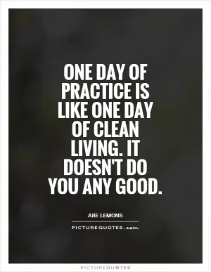 One day of practice is like one day of clean living. It doesn't do you any good Picture Quote #1