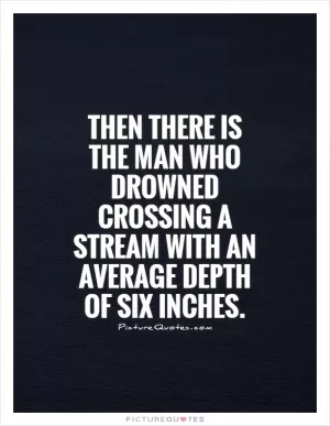 Then there is the man who drowned crossing a stream with an average depth of six inches Picture Quote #1