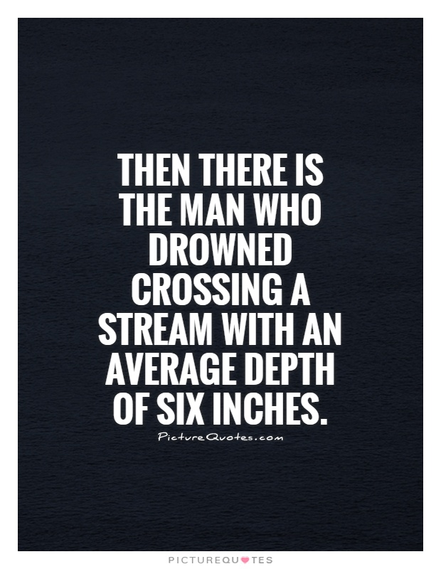 Then there is the man who drowned crossing a stream with an average depth of six inches Picture Quote #1
