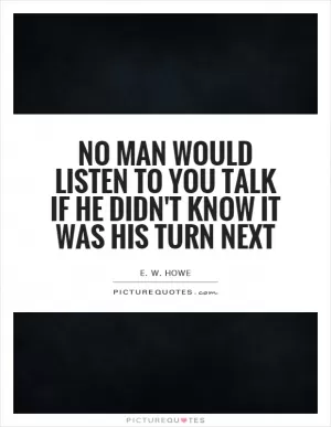 No man would listen to you talk if he didn't know it was his turn next Picture Quote #1