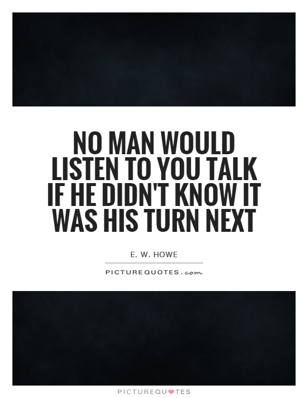 No man would listen to you talk if he didn't know it was his turn next Picture Quote #1