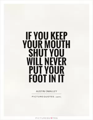 If you keep your mouth shut you will never put your foot in it Picture Quote #1