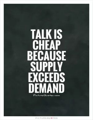 Talk is cheap because supply exceeds demand Picture Quote #1