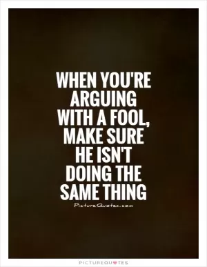 When you're arguing with a fool, make sure he isn't doing the same thing Picture Quote #1