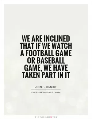 We are inclined that if we watch a football game or baseball game, we have taken part in it Picture Quote #1