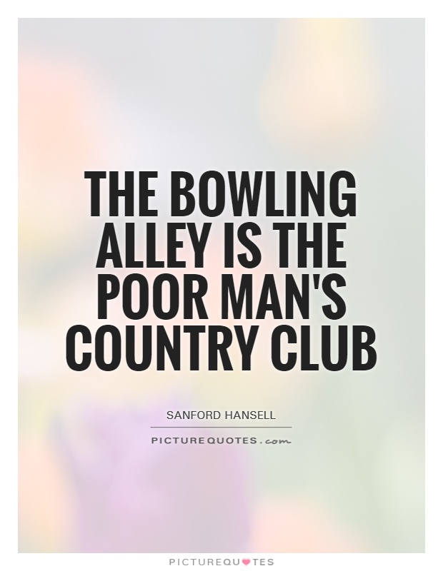 The bowling alley is the poor man's country club Picture Quote #1