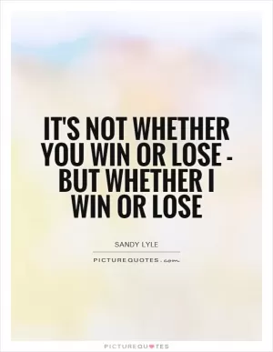 It's not whether you win or lose - but whether I win or lose Picture Quote #1