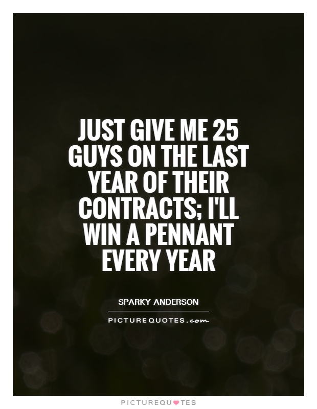Just give me 25 guys on the last year of their contracts; I'll win a pennant every year Picture Quote #1