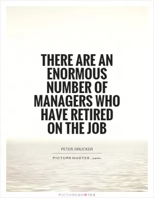 There are an enormous number of managers who have retired on the job Picture Quote #1
