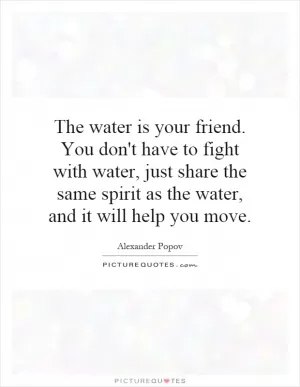 The water is your friend. You don't have to fight with water, just share the same spirit as the water, and it will help you move Picture Quote #1