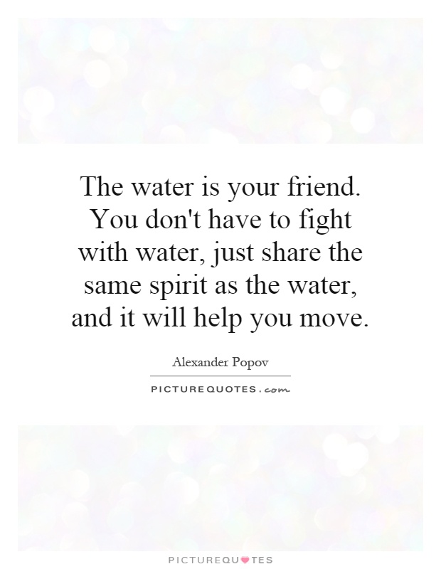 The water is your friend. You don't have to fight with water, just share the same spirit as the water, and it will help you move Picture Quote #1