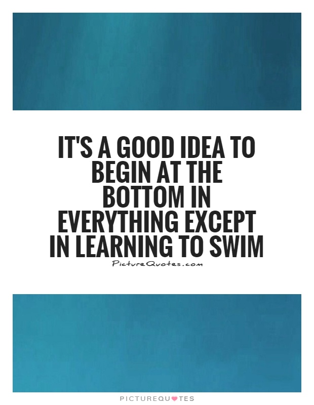 It's a good idea to begin at the bottom in everything except in learning to swim Picture Quote #1