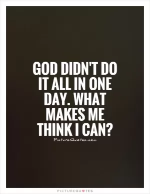 God didn't do it all in one day. What makes me think I can? Picture Quote #1