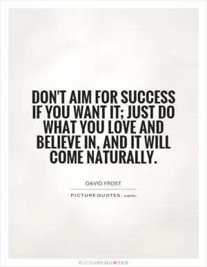 Don't aim for success if you want it; just do what you love and believe in, and it will come naturally Picture Quote #1