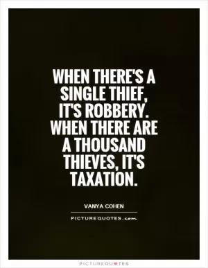 When there's a single thief, it's robbery. When there are a thousand thieves, it's taxation Picture Quote #1
