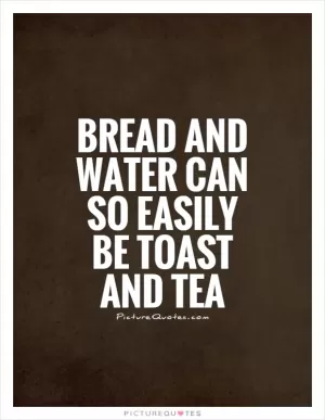 Bread and water can so easily be toast and tea Picture Quote #1