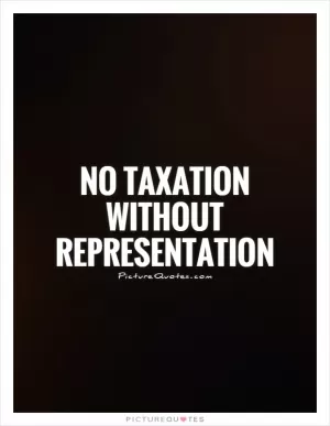 No taxation without representation Picture Quote #1