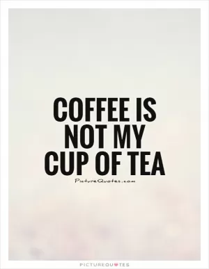 Coffee is not my cup of tea Picture Quote #1