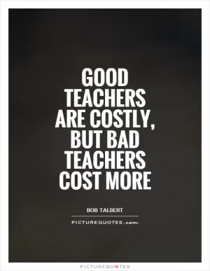 Good teachers are costly, but bad teachers cost more Picture Quote #1